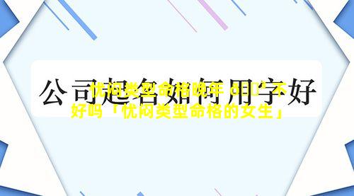 忧闷类型命格晚年 🐳 不好吗「忧闷类型命格的女生」